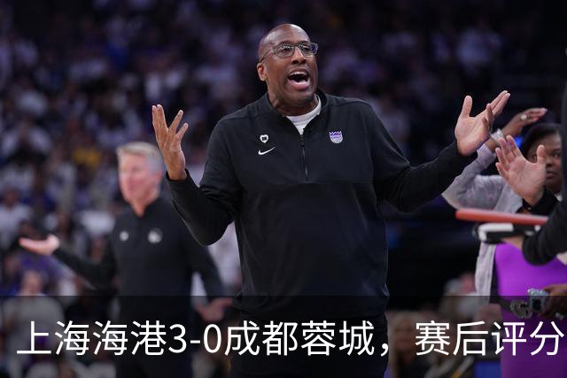 上海海港3-0成都蓉城，赛后评分+中超最新积分榜出炉