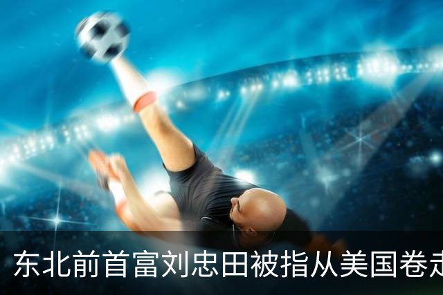 东北前首富刘忠田被指从美国卷走126亿元，美方判处其465年监禁，但他早在2018年便已回国，忠旺也于2023年从港交所退市