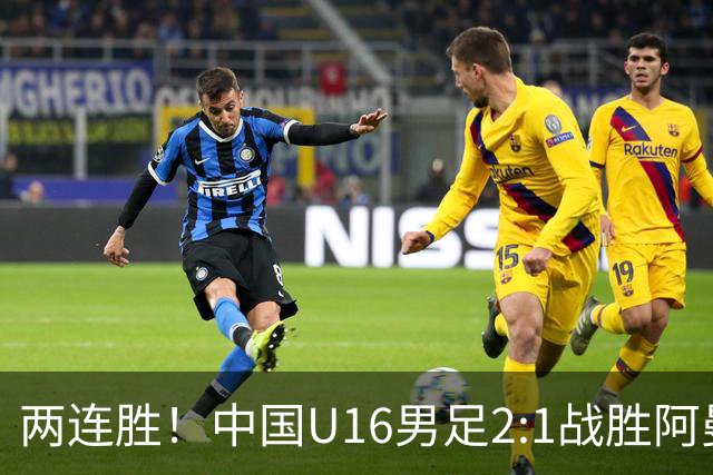 两连胜！中国U16男足2:1战胜阿曼队