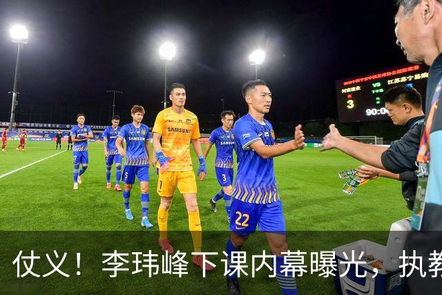 仗义！李玮峰下课内幕曝光，执教能力没有问题，只因维护球员利益，得罪俱乐部高层老板