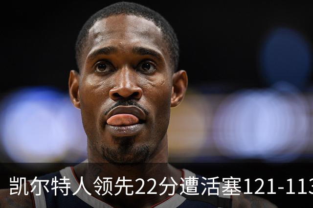 凯尔特人领先22分遭活塞121-113逆转，塔图姆23投6中