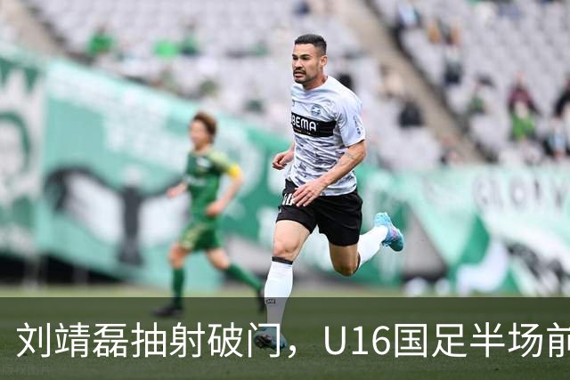 刘靖磊抽射破门，U16国足半场前2-1反超巴林U17