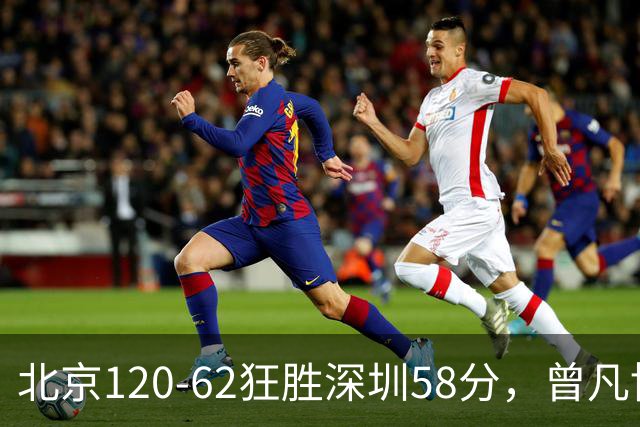 北京120-62狂胜深圳58分，曾凡博19+7，沃特斯三分8中7，贺希宁10分