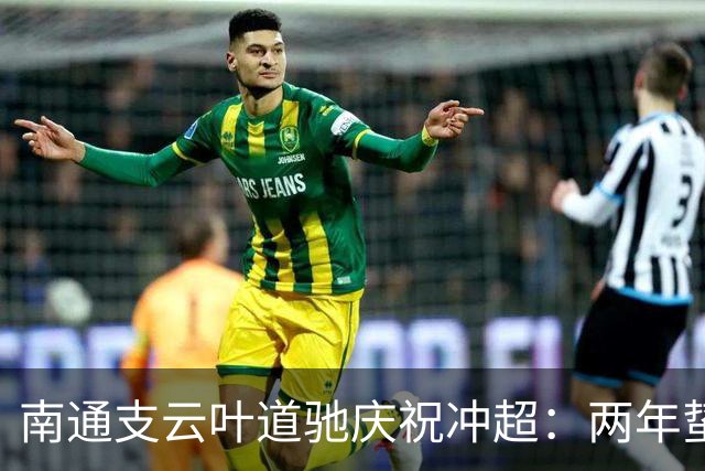 南通支云叶道驰庆祝冲超：两年蛰伏，现在还不能从亢奋中醒来