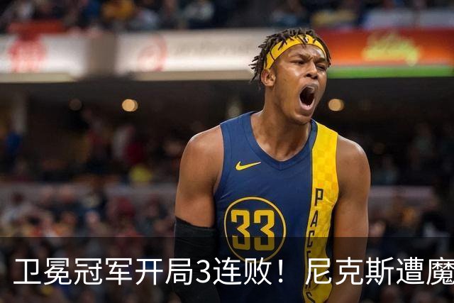 卫冕冠军开局3连败！尼克斯遭魔术逆转 布伦森28分小瓦23+13+9