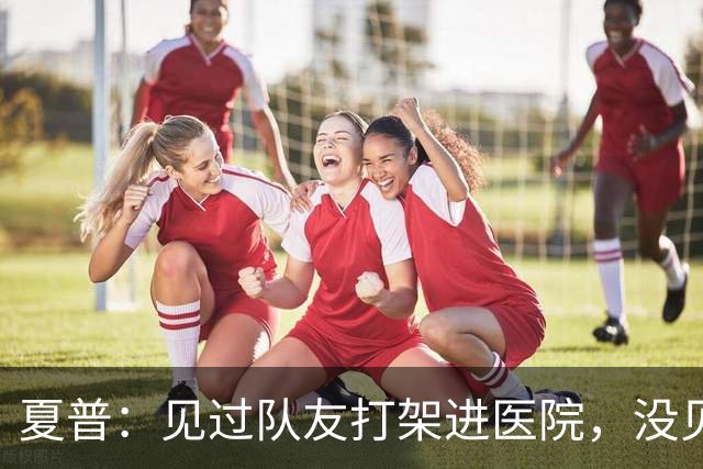 夏普：见过队友打架进医院，没见过阿里纳斯式拔枪