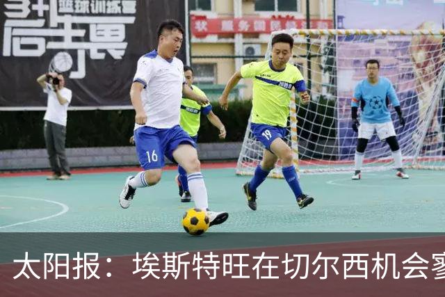 太阳报：埃斯特旺在切尔西机会寥寥，处境不改或认真申请离队