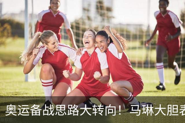 奥运备战思路大转向！马琳大胆表态，王曼昱或不在重点培养计划内