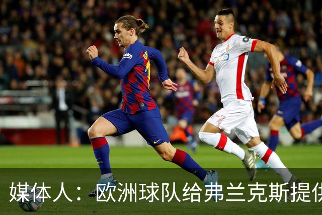 媒体人：欧洲球队给弗兰克斯提供了更大合同 他边商量解约边摆烂