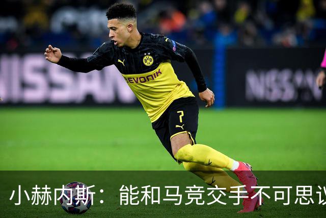 小赫内斯：能和马竞交手不可思议，这是最高级别的较量