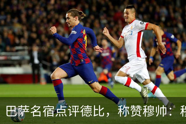 巴萨名宿点评德比，称赞穆帅：穆里尼奥战术精妙，抓准巴萨防守短板