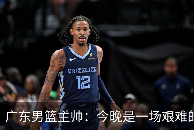 广东男篮主帅：今晚是一场艰难的挑战 上海是联赛最出色的队伍之一