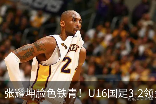 张耀坤脸色铁青！U16国足3-2领先+11打10：最后竟被追平+2人染红被罚下