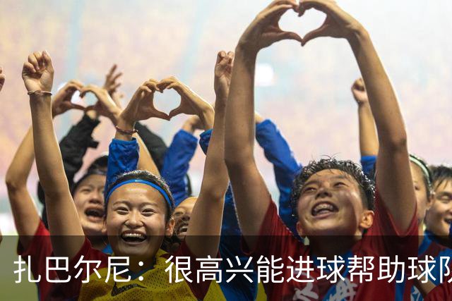 扎巴尔尼：很高兴能进球帮助球队，这对我来说是美好的一刻