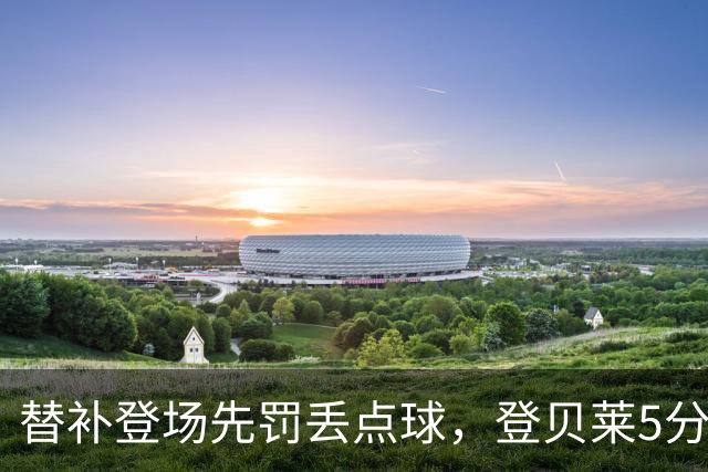 替补登场先罚丢点球，登贝莱5分钟传射导演3比1逆转