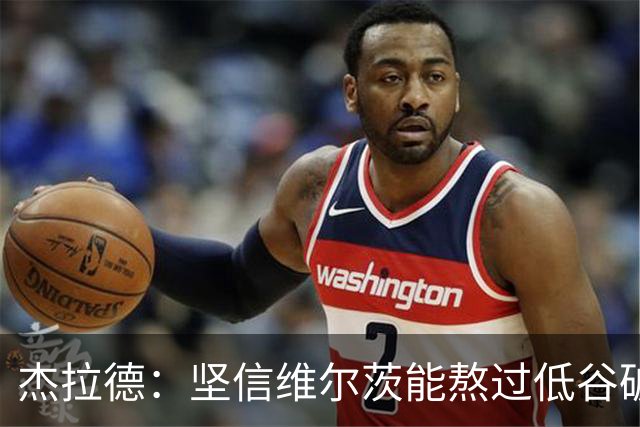 杰拉德：坚信维尔茨能熬过低谷破茧成蝶，巴尔科拉很接近彻底爆发