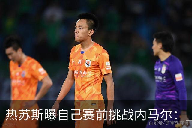 热苏斯曝自己赛前挑战内马尔： 不能让你轻松发挥