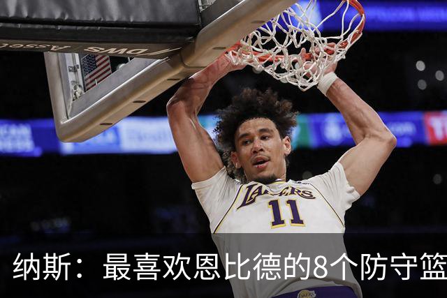纳斯：最喜欢恩比德的8个防守篮板 他出战的29分钟里打得非常卖力