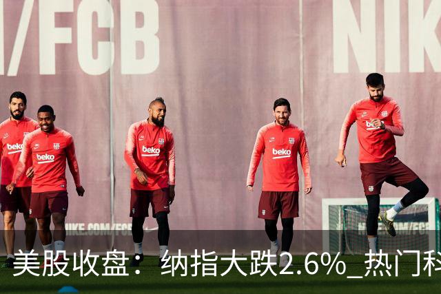 美股收盘：纳指大跌2.6% 热门科技股纷纷下挫