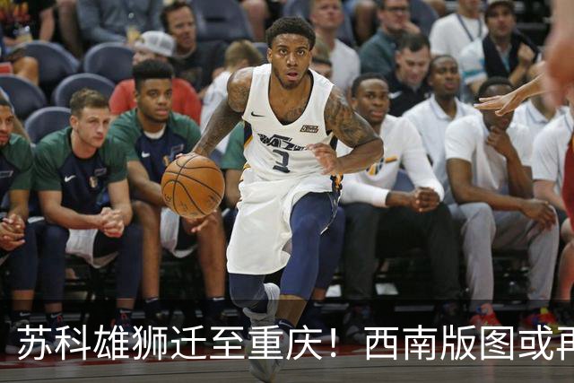 苏科雄狮迁至重庆！西南版图或再添CBA球队 3点注定难成昔日北控