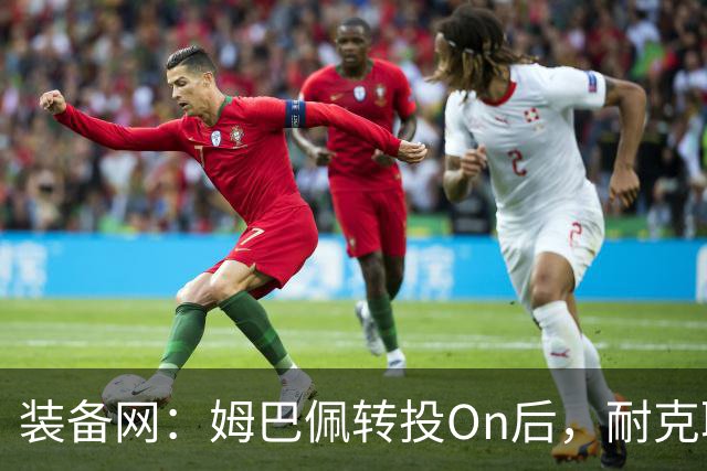 装备网：姆巴佩转投On后，耐克取消原定2027年推出的签名球鞋