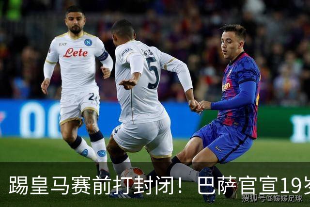 踢皇马赛前打封闭！巴萨官宣19岁新星重伤+今年报销，伤员已达6人