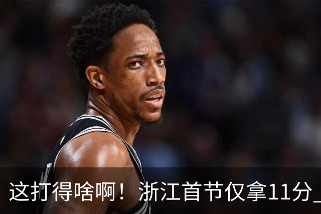 这打得啥啊！浙江首节仅拿11分 全队投篮19中3&三分球9中0
