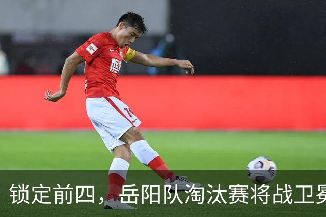 锁定前四，岳阳队淘汰赛将战卫冕冠军！
