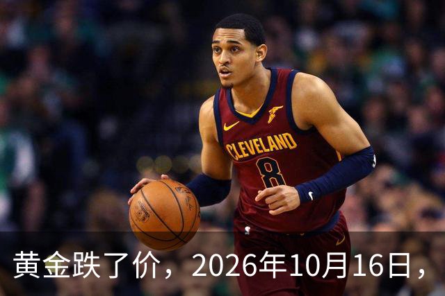 黄金跌了价，2026年10月16日，中国黄金最新价格，人民币黄金最新价格