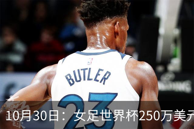 10月30日：女足世界杯250万美元备战费已对标男足，总奖金为何迟迟不公布