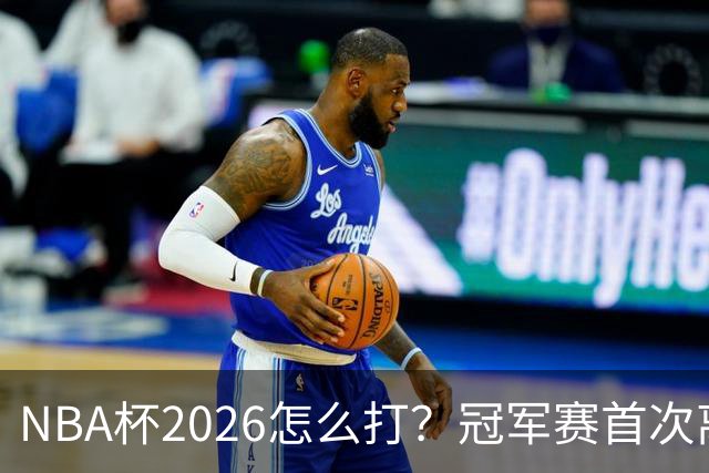 NBA杯2026怎么打？冠军赛首次离开拉斯维加斯